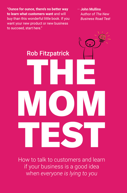 The Mom Test: How to Talk to Customers & Learn If Your Business Is a Good Idea